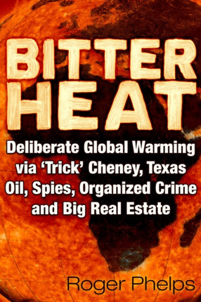 Bitter Heat: Deliberate Global Warming Via ‘Trick’ Cheney,Texas Oil, Spies, Organized Crime, and Big Real Estate