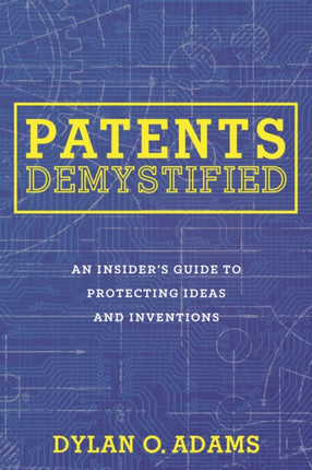 Patents Demystified: An Insider's Guide to Protecting Ideas and Inventions