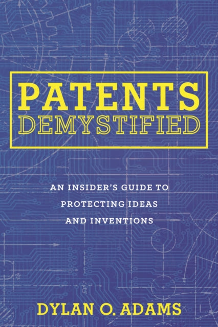 Patents Demystified: An Insider's Guide to Protecting Ideas and Inventions