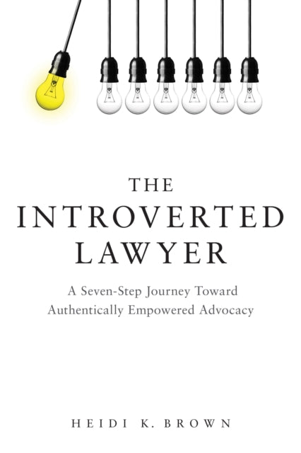 The Introverted Lawyer: A Seven-Step Journey Toward Authentically Empowered Advocacy: A Seven-Step Journey Toward Authentically Empowered Advocacy