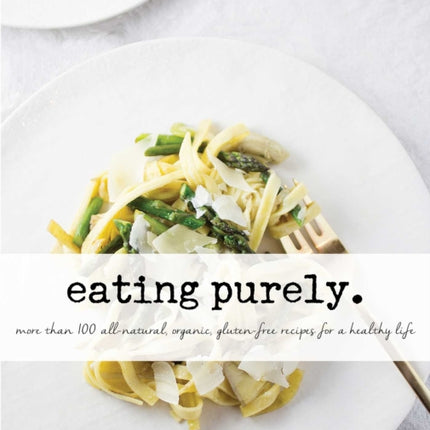 Eating Purely: More Than 100 All-Natural, Organic, Gluten-Free Recipes for a Healthy Life