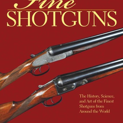 Fine Shotguns: The History, Science, and Art of the Finest Shotguns from Around the World