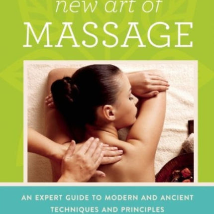 The New Art of Massage An Expert Guide to Modern and Ancient Techniques and Principles