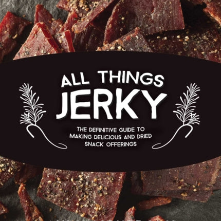 All Things Jerky: The Definitive Guide to Making Delicious Jerky and Dried Snack Offerings