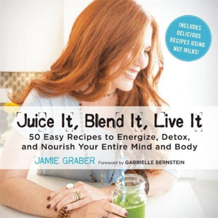 Juice It, Blend It, Live It: Over 50 Easy Recipes to Energize, Detox, and Nourish Your Mind and Body