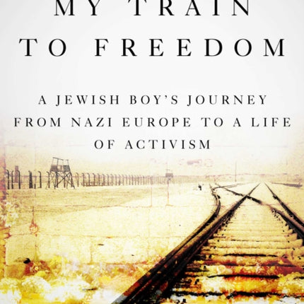 My Train to Freedom: A Jewish Boy's Journey from Nazi Europe to a Life of Activism