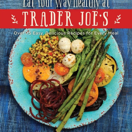 The Eat Your Way Healthy at Trader Joe's Cookbook: Over 75 Easy, Delicious Recipes for Every Meal