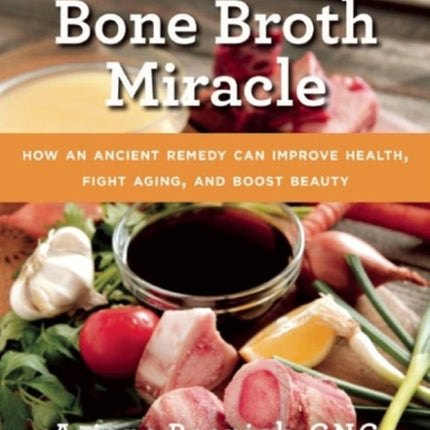 The Bone Broth Miracle: How an Ancient Remedy Can Improve Health, Fight Aging, and Boost Beauty