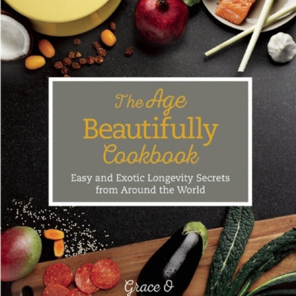 The Age Beautifully Cookbook Easy and Exotic Longevity Secrets from Around the World