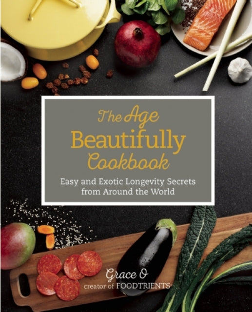 The Age Beautifully Cookbook Easy and Exotic Longevity Secrets from Around the World