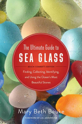 The Ultimate Guide to Sea Glass: Beach Comber's Edition: Finding, Collecting, Identifying, and Using the Ocean's Most Beautiful Stones