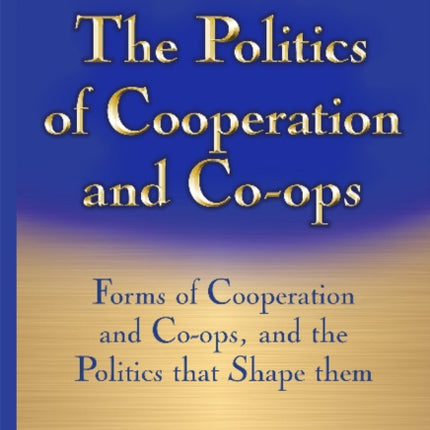 Politics of Cooperation & Co-Ops: Forms of Cooperation & Co-Ops & the Politics That Shape Them