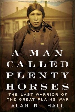 A Man Called Plenty Horses: The Last Warrior of the Great Plains War: The Last Warrior of the Great Plains War