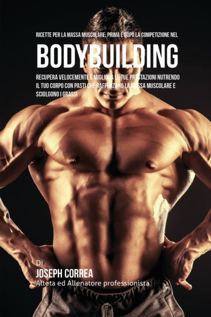 Ricette Per La Massa Muscolare, Prima E Dopo La Competizione Nel Bodybuilding: Recupera Velocemente E Migliora Le Tue Prestazioni Nutrendo Il Tuo Corpo Con Pasti Che Rafforzano La Massa Muscolare E Sciolgono I Grassi
