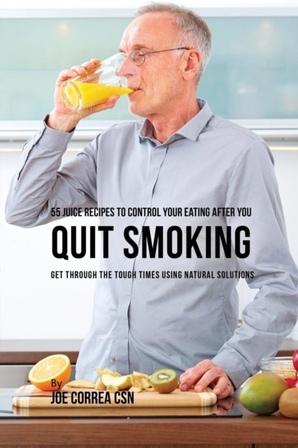55 Juice Recipes to Control Your Eating After You Quit Smoking: Get through the Tough Times Using Natural Solutions