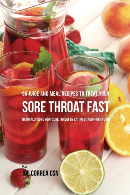 95 Juice and Meal Recipes to Treat Your Sore Throat Fast: Naturally Cure Your Sore Throat by Eating Vitamin-Rich Foods