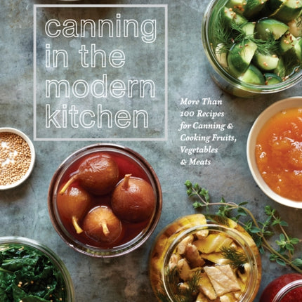 Canning in the Modern Kitchen: More Than 100 Recipes for Canning and Cooking Fruits, Vegetables, and Meats