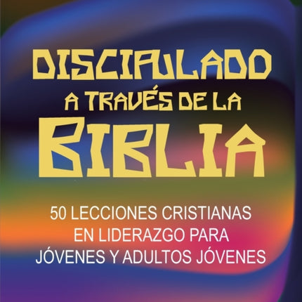 Discipulado a Través de la Biblia: 50 Lecciones Cristianas en Liderazgo para Jóvenes y Adultos Jóvenes