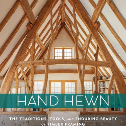 Hand Hewn: The Traditions, Tools, and Enduring Beauty of Timber Framing