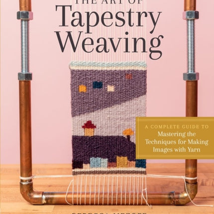 The Art of Tapestry Weaving: A Complete Guide to Mastering the Techniques for Making Images with Yarn