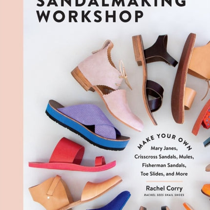 The Sandalmaking Workshop: Make Your Own Mary Janes, Crisscross Sandals, Mules, Fisherman Sandals, Toe Slides, and More