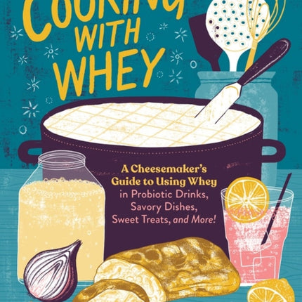 Cooking with Whey: A Cheesemaker's Guide to Using Whey in Probiotic Drinks, Savory Dishes, Sweet Treats, and More