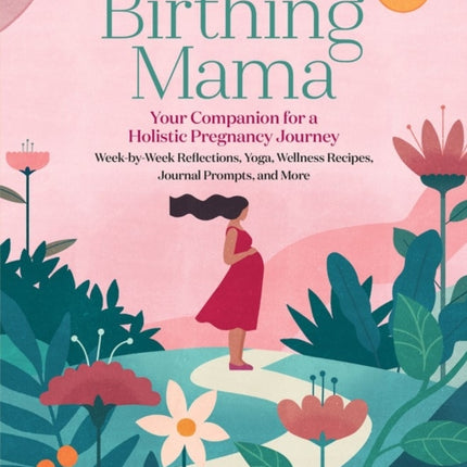 Birthing Mama: Your Companion for a Holistic Pregnancy Journey with Week-by-Week Reflections, Yoga, Wellness Recipes, Journal Prompts, and More