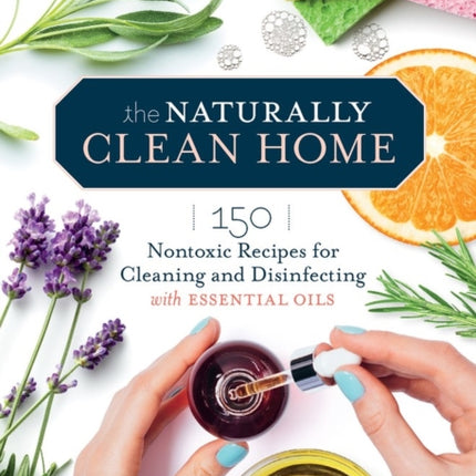 The Naturally Clean Home, 3rd Edition: 150 Nontoxic Recipes for Cleaning and Disinfecting with Essential Oils