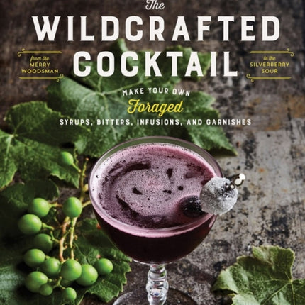 The Wildcrafted Cocktail: Make Your Own Foraged Syrups, Bitters, Infusions, and Garnishes; Includes Recipes for 45 One-of-a-Kind Mixed Drinks