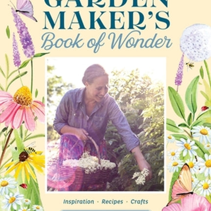 The Garden Maker's Book of Wonder: 162 Recipes, Crafts, Tips, Techniques, and Plants to Inspire You in Every Season