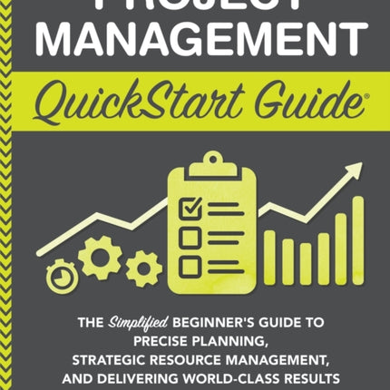 Project Management QuickStart Guide:  The Simplified Beginner's Guide to Precise Planning, Strategic Resource Management, and Delivering World Class Results