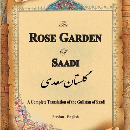 The Rose Garden of Saadi: A Complete Translation of the Gulistan of Saadi (Bilingual)