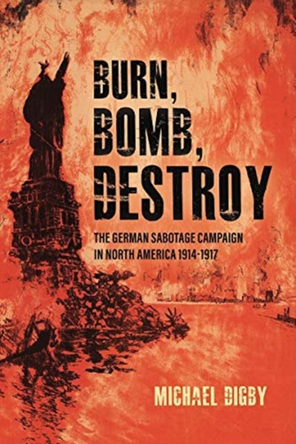 Burn, Bomb, Destroy: The Sabotage Campaign of the German Secret Services in North America 1914–1918