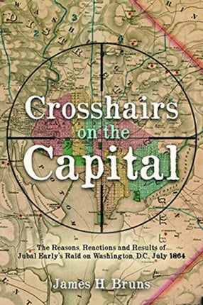 Crosshairs on the Capital: Jubal Early's Raid on Washington, D.C., July 1864: Reasons, Reactions, and Results