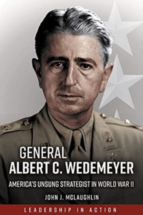 General Albert C. Wedemeyer: The Strategist Behind America's Victory in World War II, and the Prophet of its Geopolitical Failure in Asia