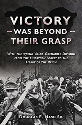 Victory Was Beyond Their Grasp: With the 272nd Volks-Grenadier Division from the Huertgen Forest to the Heart of the Reich