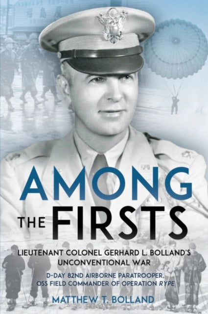 Among the Firsts: Lieutenant Colonel Gerhard L. Bolland's Unconventional War: D-Day 82nd Airborne Paratrooper, Oss Special Forces Commander of Operation Rype