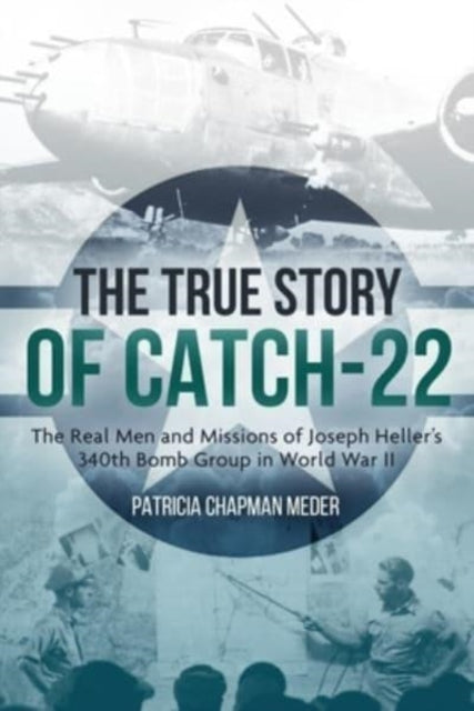 The True Story of Catch 22: The Real Men and Missions of Joseph Heller’s 340th Bomb Group in World War II