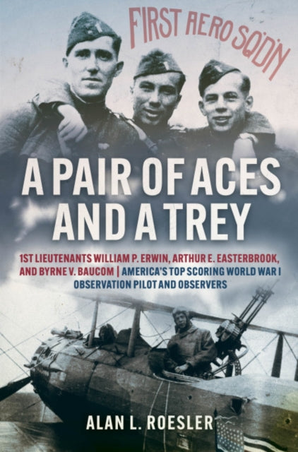 A Pair of Aces and a Trey: 1st Lieutenants William P. Erwin, Arthur E. Easterbrook, and Byrne V. Baucom: America's Top Scoring World War I Observation Pilot and Observers