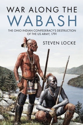 War Along the Wabash: The Ohio Indian Confederacy's Destruction of the Us Army, 1791