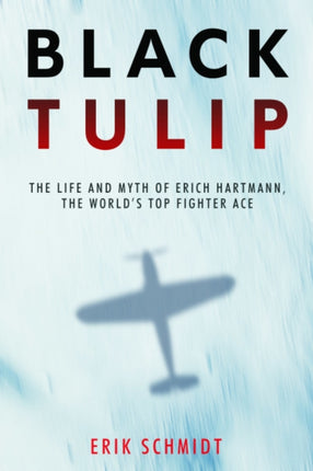 Black Tulip: The Life and Myth of Erich Hartmann, the World’s Top Fighter Ace