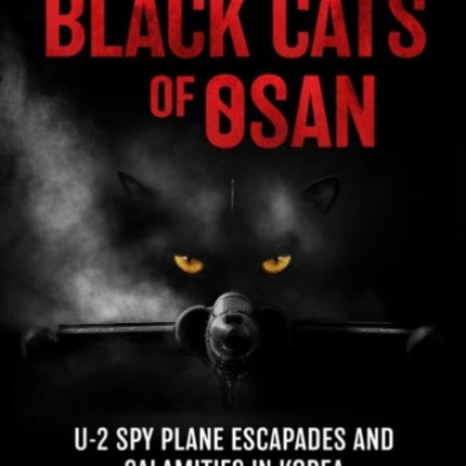 The Black Cats of Osan: U-2 Spy Plane Escapades and Calamities in Korea