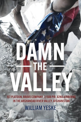 Damn the Valley: 1st Platoon, Bravo Company, 2-508 Pir, 82nd Airborne in the Arghandab River Valley Afghanistan