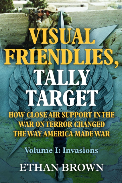 Visual Friendlies, Tally Target: How Close Air Support in the War on Terror Changed the Way America Made War: Volume 1 - Invasions