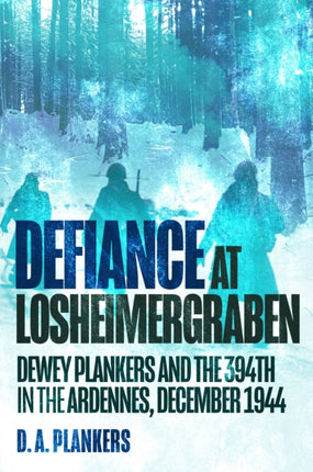 Defiance at Losheimergraben Dewey Plankers and the 394th at the Ardennes December 1944