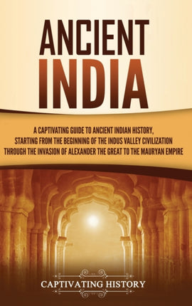 Ancient India: A Captivating Guide to Ancient Indian History, Starting from the Beginning of the Indus Valley Civilization Through the Invasion of Alexander the Great to the Mauryan Empire