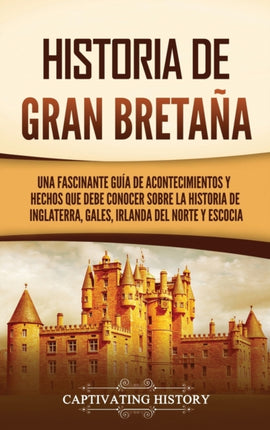 Historia de Gran Bretaña: Una fascinante guía de acontecimientos y hechos que debe conocer sobre la historia de Inglaterra, Gales, Irlanda del Norte y Escocia