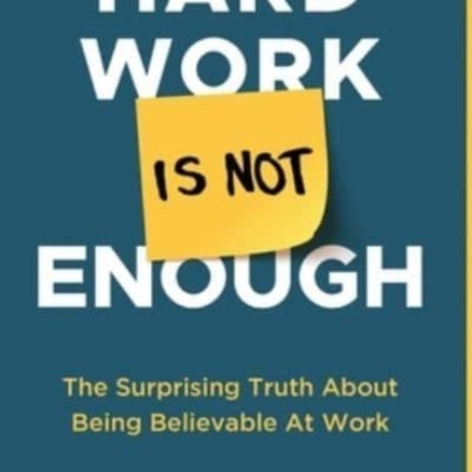 Hard Work Is Not Enough: The Surprising Truth about Being Believable at Work