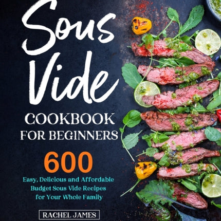 Sous Vide Cookbook for Beginners: 600 Easy, Delicious and Affordable Budget Sous Vide Recipes for Your Whole Family