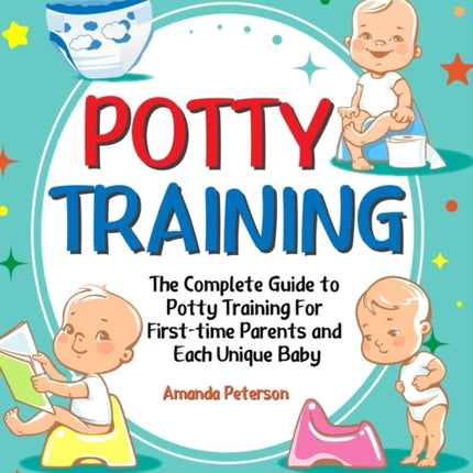 Potty Training: The Complete Guide to Potty Training For First-time Parents and Each Unique Baby
